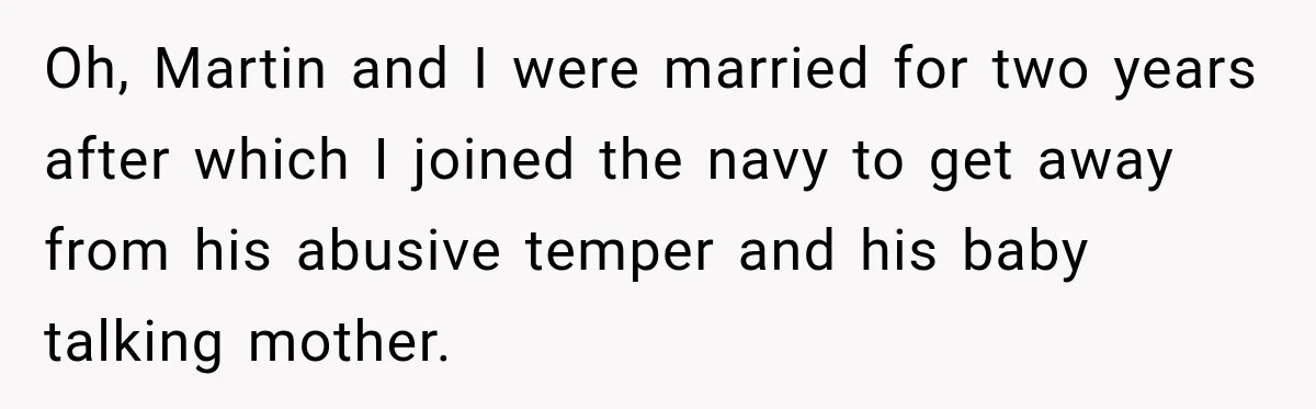 Oh, Martin and I were married for two years after which I joined the navy to get away from his abusive temper and his baby talking mother.