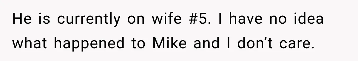 He is currently on wife #5. I have no idea what happened to Mike and I don’t care.