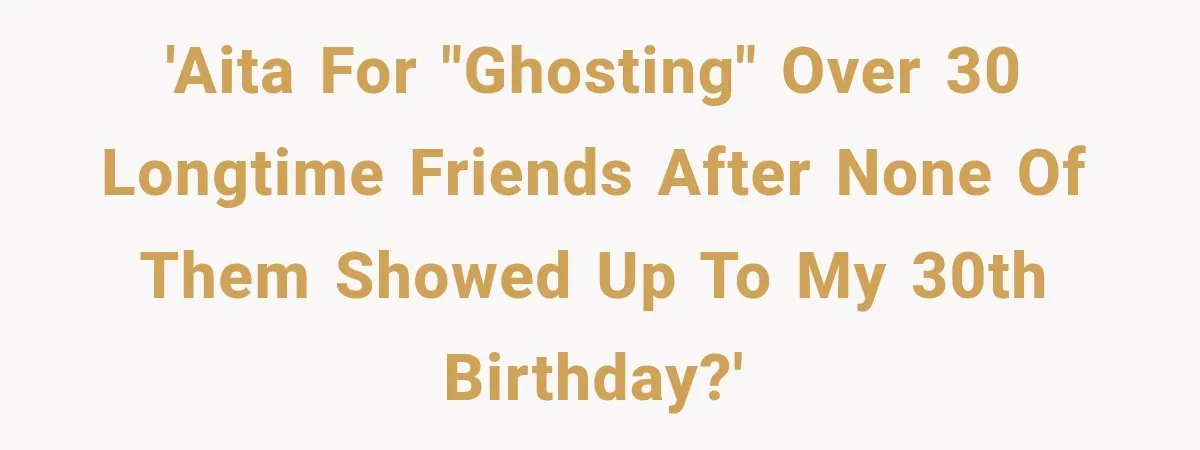 'AITA for "ghosting" over 30 longtime friends after none of them showed up to my 30th birthday?'