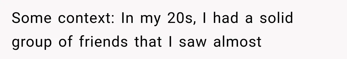 Some context: In my 20s, I had a solid group of friends that I saw almost
