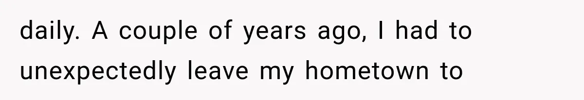 daily. A couple of years ago, I had to unexpectedly leave my hometown to