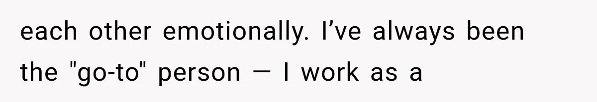 each other emotionally. I’ve always been the "go-to" person — I work as a