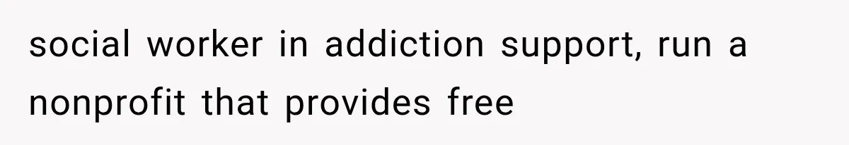social worker in addiction support, run a nonprofit that provides free