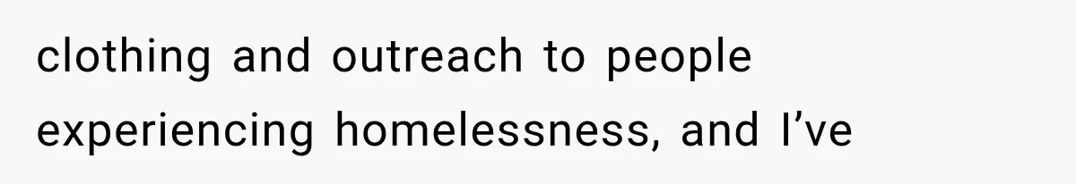 clothing and outreach to people experiencing homelessness, and I’ve