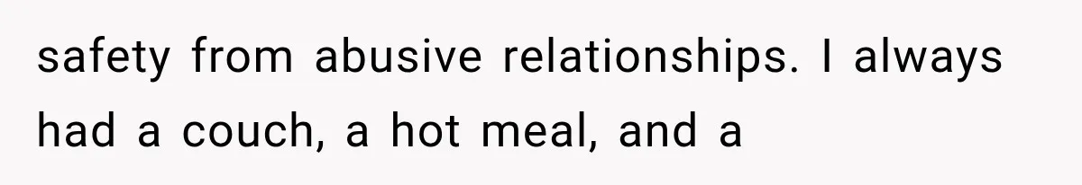 safety from abusive relationships. I always had a couch, a hot meal, and a