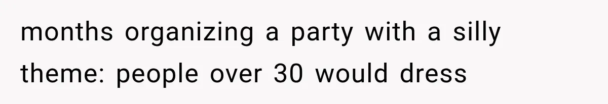 months organizing a party with a silly theme: people over 30 would dress