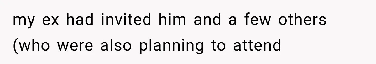my ex had invited him and a few others (who were also planning to attend