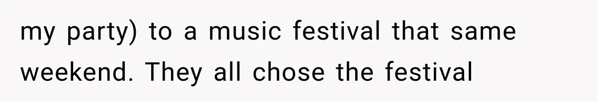 my party) to a music festival that same weekend. They all chose the festival