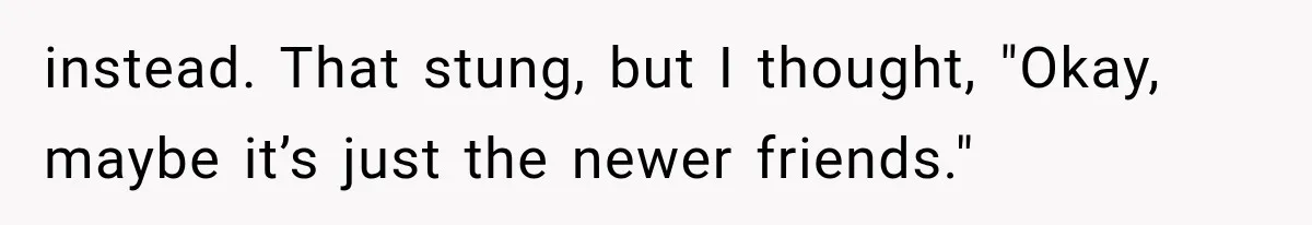 instead. That stung, but I thought, "Okay, maybe it’s just the newer friends."