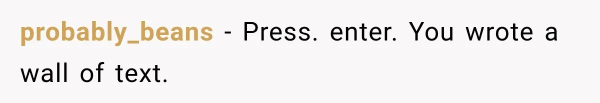 probably_beans − Press. enter. You wrote a wall of text.