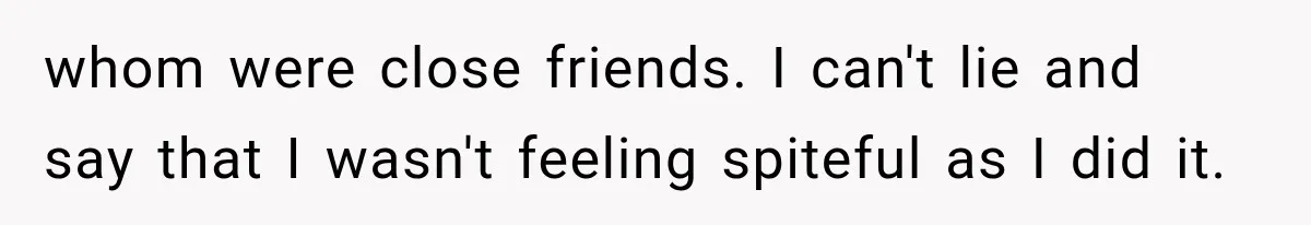 whom were close friends. I can't lie and say that I wasn't feeling spiteful as I did it.