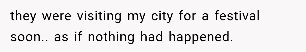 they were visiting my city for a festival soon.. as if nothing had happened.