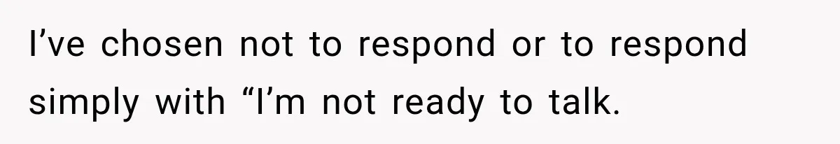I’ve chosen not to respond or to respond simply with “I’m not ready to talk.