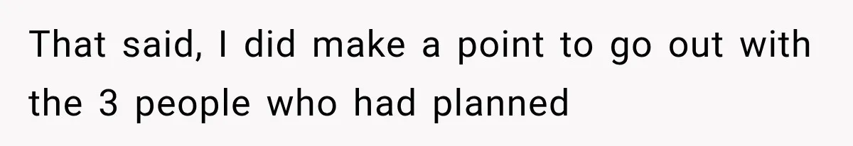 That said, I did make a point to go out with the 3 people who had planned