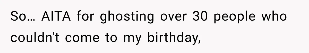 So… AITA for ghosting over 30 people who couldn't come to my birthday,