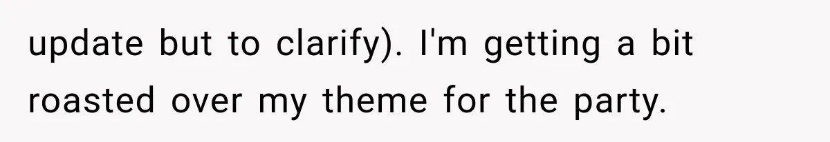 update but to clarify). I'm getting a bit roasted over my theme for the party.