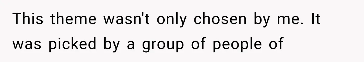 This theme wasn't only chosen by me. It was picked by a group of people of