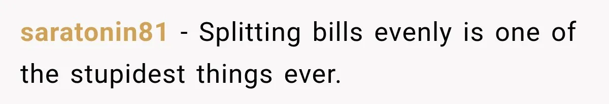 saratonin81 − Splitting bills evenly is one of the stupidest things ever.