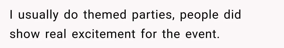I usually do themed parties, people did show real excitement for the event.