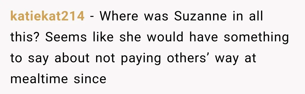katiekat214 − Where was Suzanne in all this? Seems like she would have something to say about not paying others’ way at mealtime since