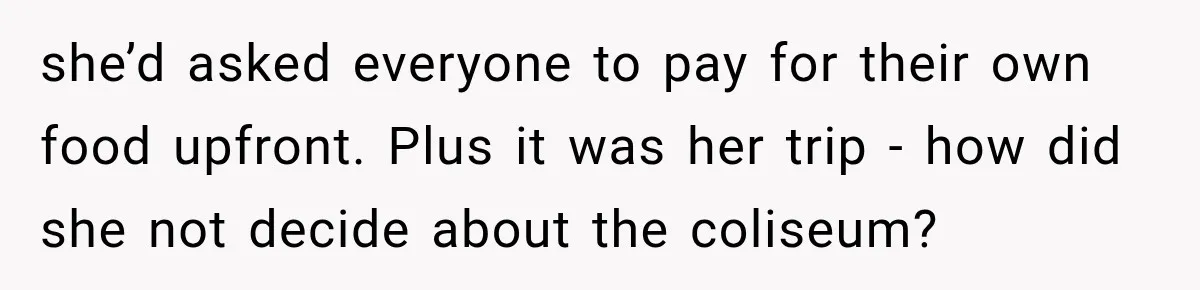she’d asked everyone to pay for their own food upfront. Plus it was her trip - how did she not decide about the coliseum?