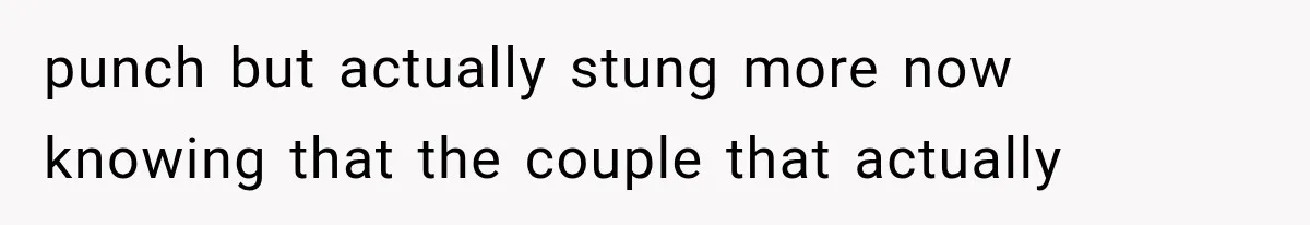 punch but actually stung more now knowing that the couple that actually