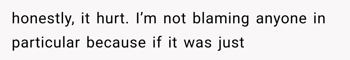 honestly, it hurt. I’m not blaming anyone in particular because if it was just