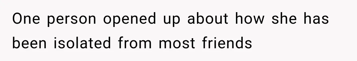 One person opened up about how she has been isolated from most friends