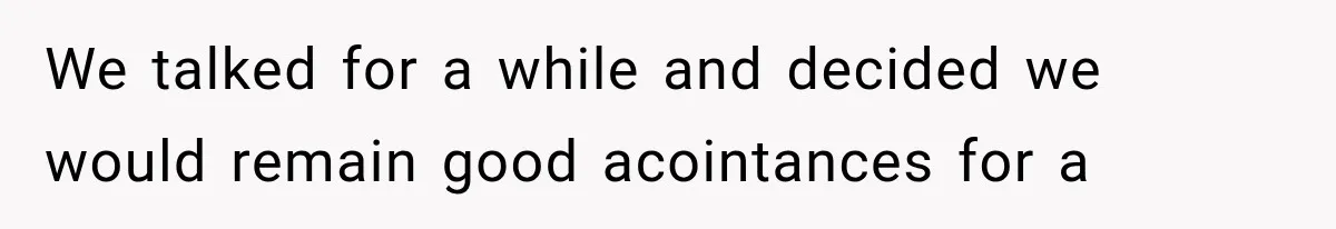 We talked for a while and decided we would remain good acointances for a