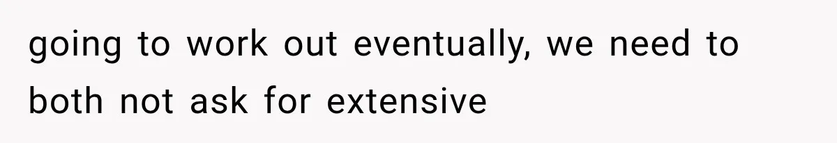 going to work out eventually, we need to both not ask for extensive