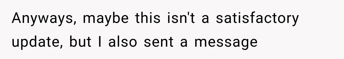 Anyways, maybe this isn't a satisfactory update, but I also sent a message