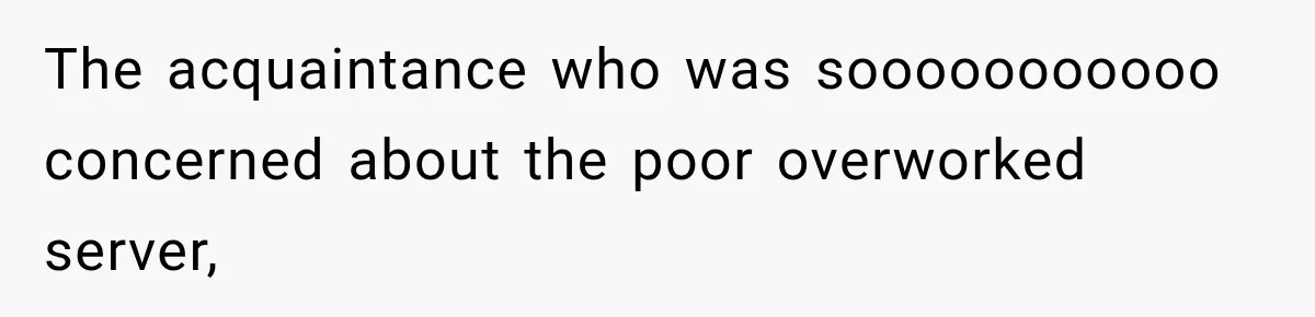 The acquaintance who was sooooooooooo concerned about the poor overworked server,