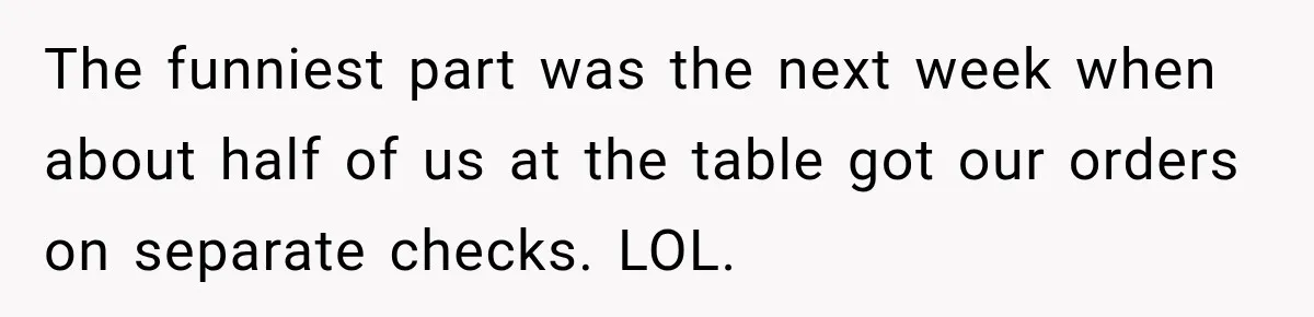 The funniest part was the next week when about half of us at the table got our orders on separate checks. LOL.