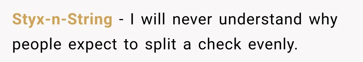 Styx-n-String − I will never understand why people expect to split a check evenly.