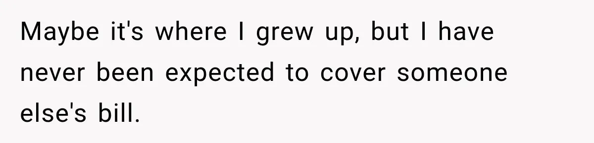 Maybe it's where I grew up, but I have never been expected to cover someone else's bill.