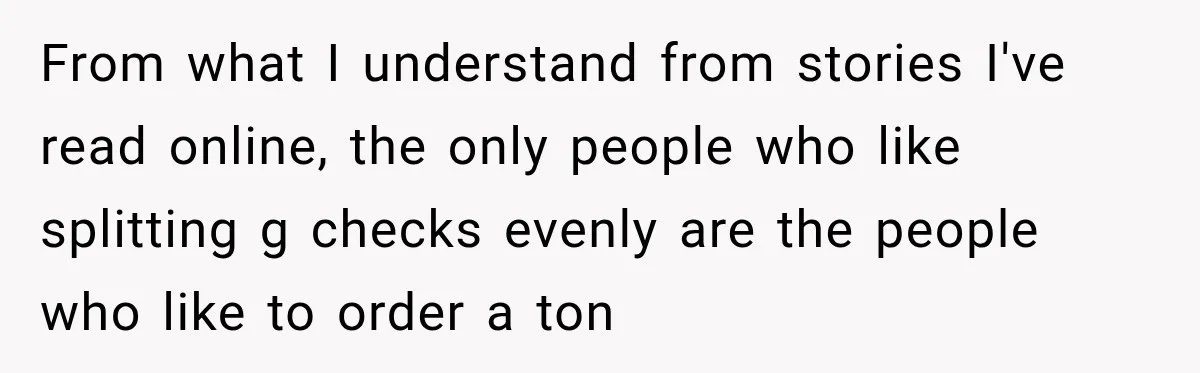 From what I understand from stories I've read online, the only people who like splitting g checks evenly are the people who like to order a ton