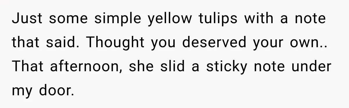 Just some simple yellow tulips with a note that said. Thought you deserved your own.. That afternoon, she slid a sticky note under my door.