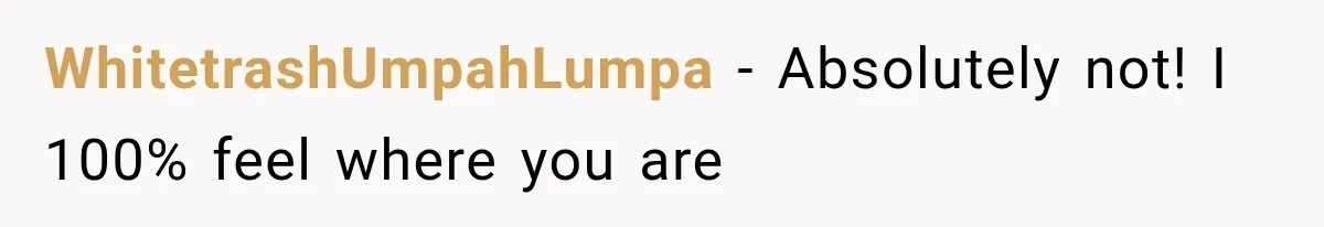 WhitetrashUmpahLumpa − Absolutely not! I 100% feel where you are