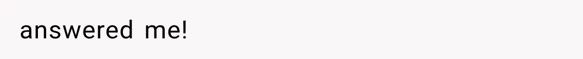 answered me!