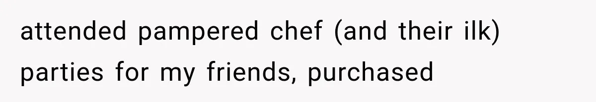 attended pampered chef (and their ilk) parties for my friends, purchased