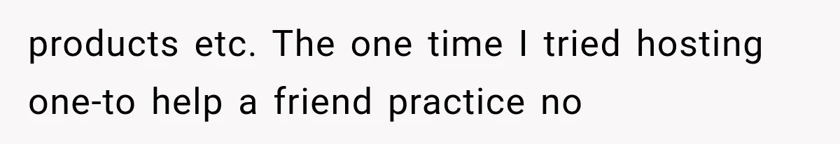 products etc. The one time I tried hosting one-to help a friend practice no
