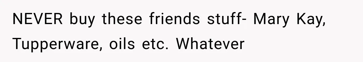 NEVER buy these friends stuff- Mary Kay, Tupperware, oils etc. Whatever