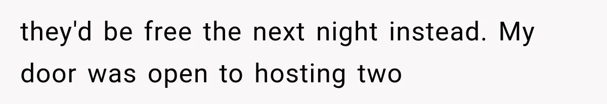 they'd be free the next night instead. My door was open to hosting two