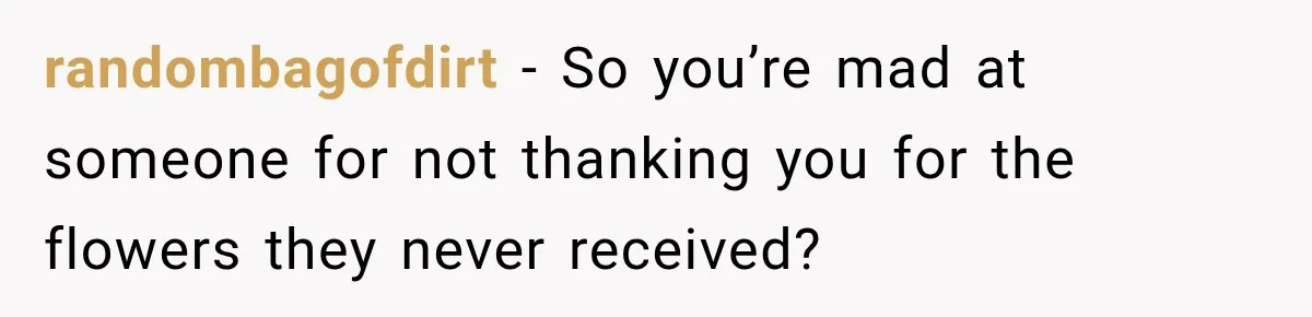 randombagofdirt − So you’re mad at someone for not thanking you for the flowers they never received?