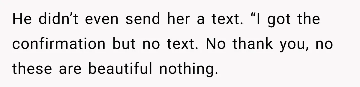 He didn’t even send her a text. “I got the confirmation but no text. No thank you, no these are beautiful nothing.