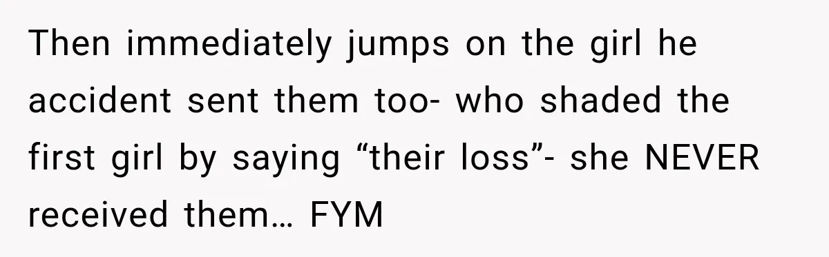 Then immediately jumps on the girl he accident sent them too- who shaded the first girl by saying “their loss”- she NEVER received them… FYM