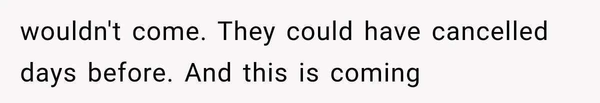 wouldn't come. They could have cancelled days before. And this is coming