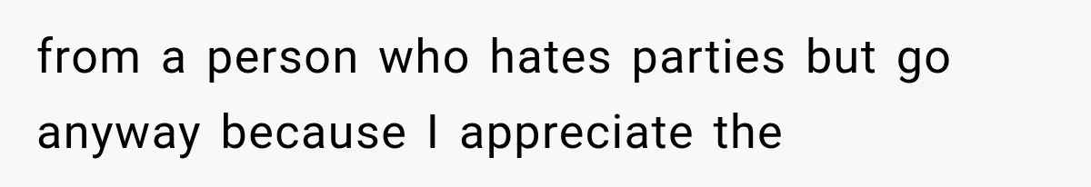 from a person who hates parties but go anyway because I appreciate the