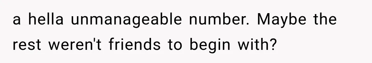 a hella unmanageable number. Maybe the rest weren't friends to begin with?