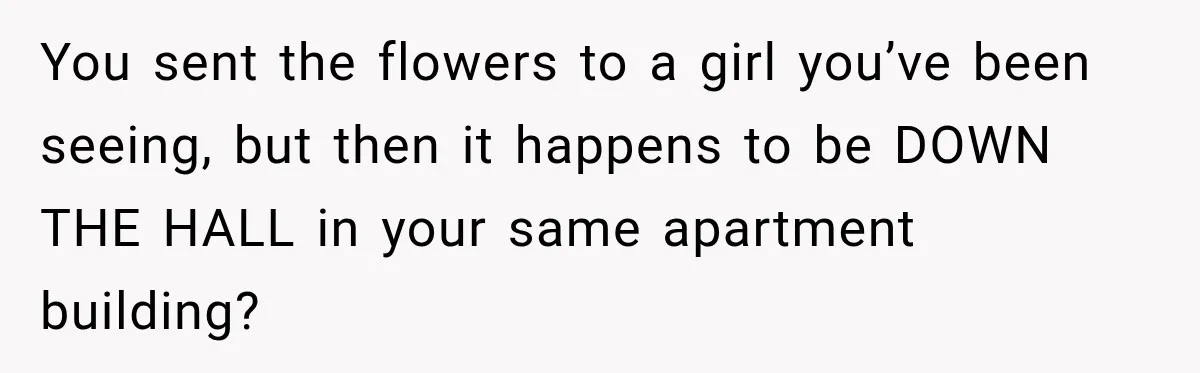You sent the flowers to a girl you’ve been seeing, but then it happens to be DOWN THE HALL in your same apartment building?